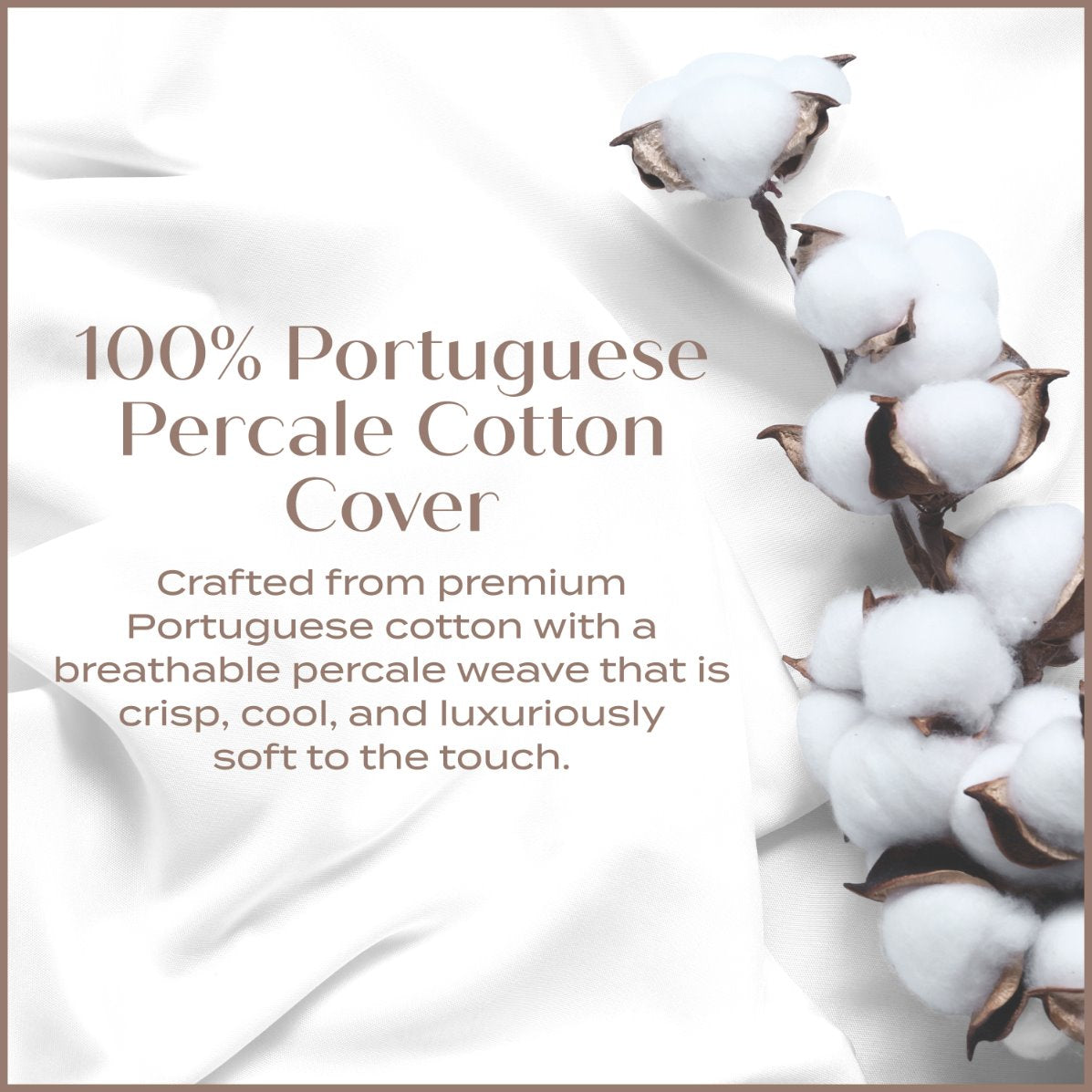 100% Portuguese Percale Cotton Cover crafted from premium Portuguese Cotton with a breathable percale weave that is crisp, cool, and luxuriously soft to touch.