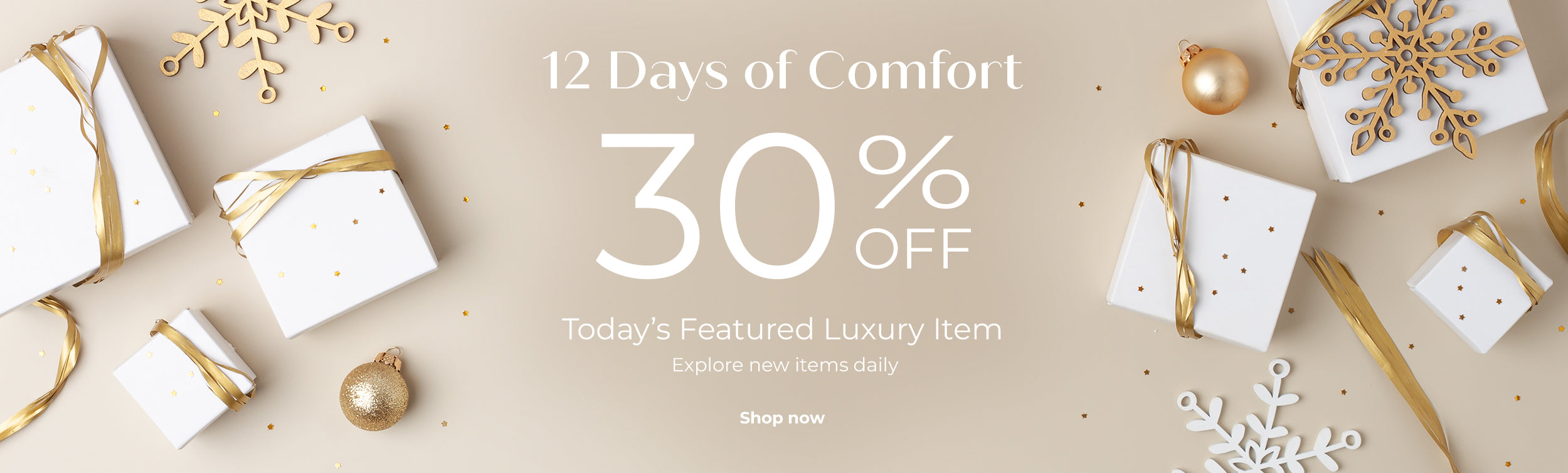 12 Days of Comfort 30% Off. Todays Featured Luxury Item. Explore new items daily. Shop Now