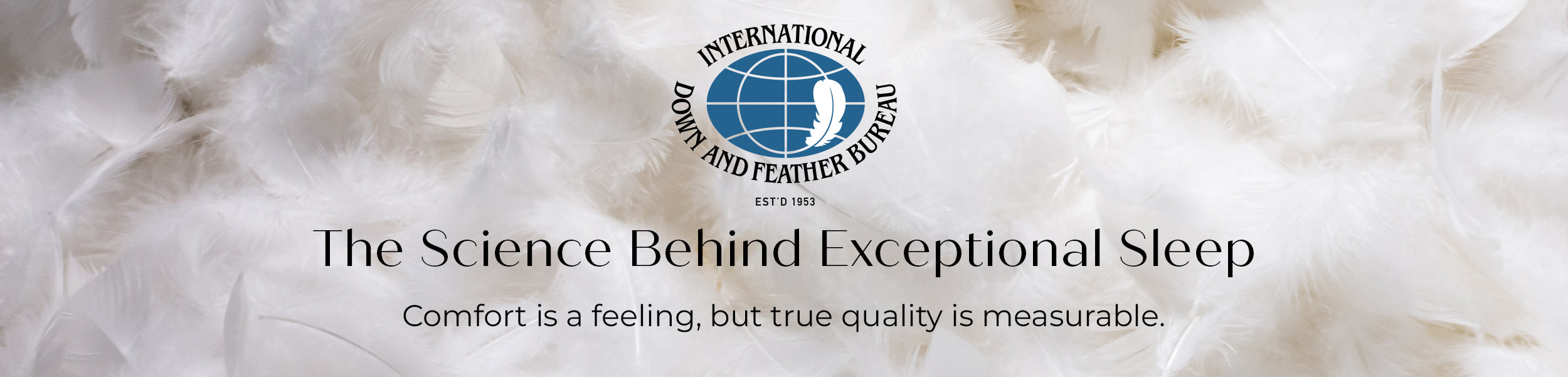 International Down and Feather Bureau. The Science Behind Exceptional Sleep. Comfort is a feeling, but true quality is measurable.