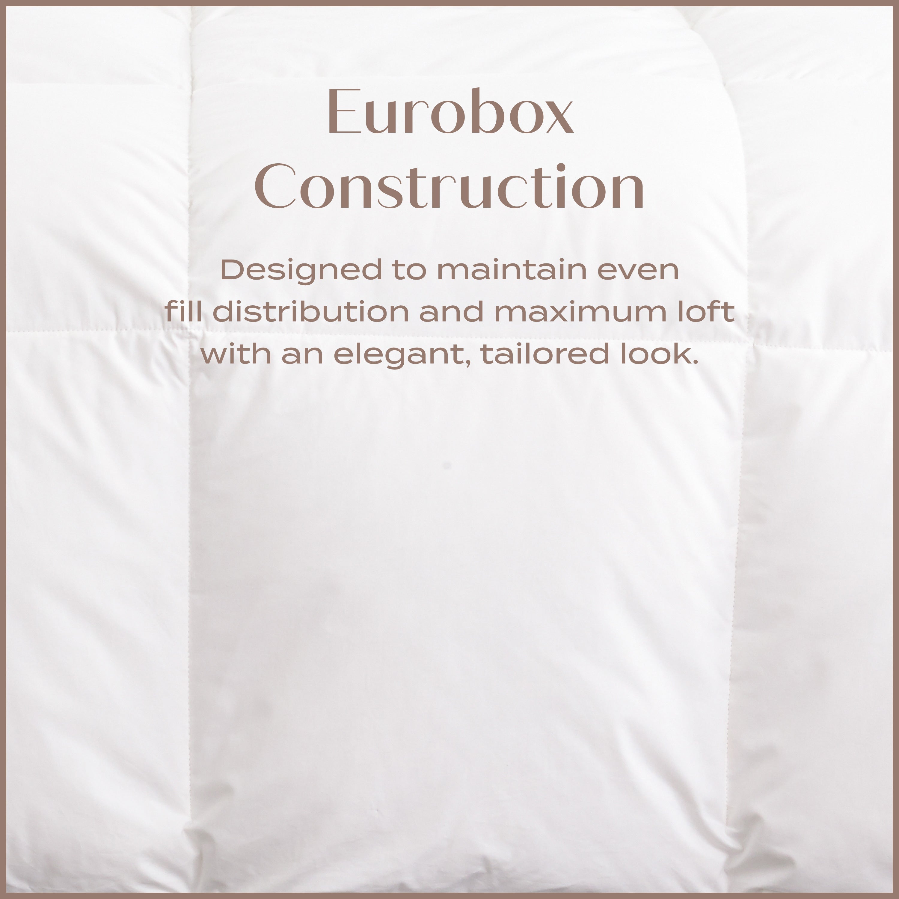 EuroBox Construction designed to maintain even fill distribution and maximum loft with elegant, tailored look