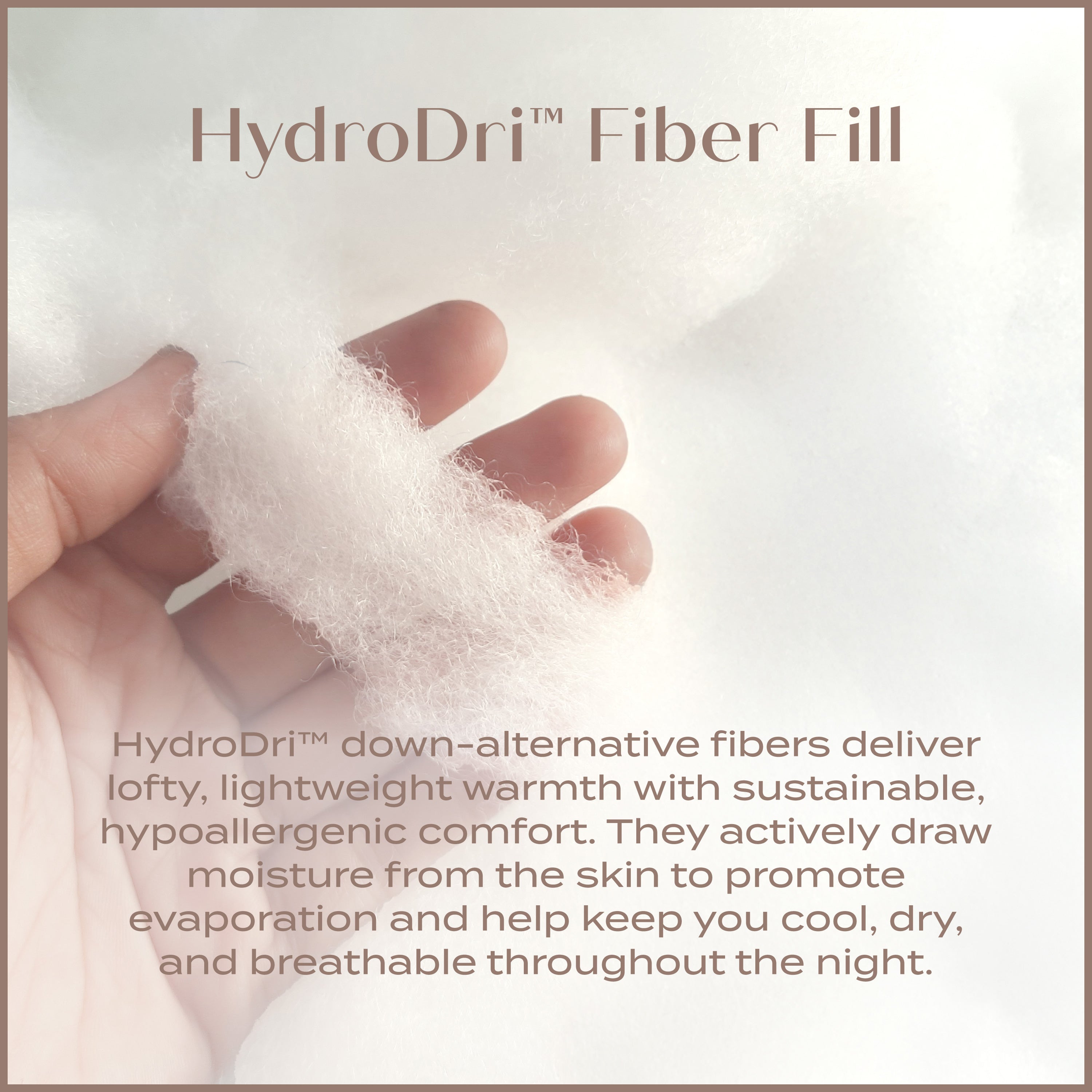 HydroDri Fiber Fill. Down alternative fibers deliver lofty, lightweight warmth with sustainable hypoallergenic comfort.