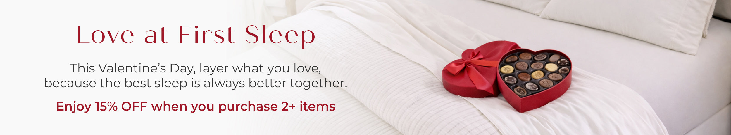 Love at First Sleep. This Valentines day layer what you love, because the best sleep is always better together. Enjoy 15% off when you purchase 2+ items