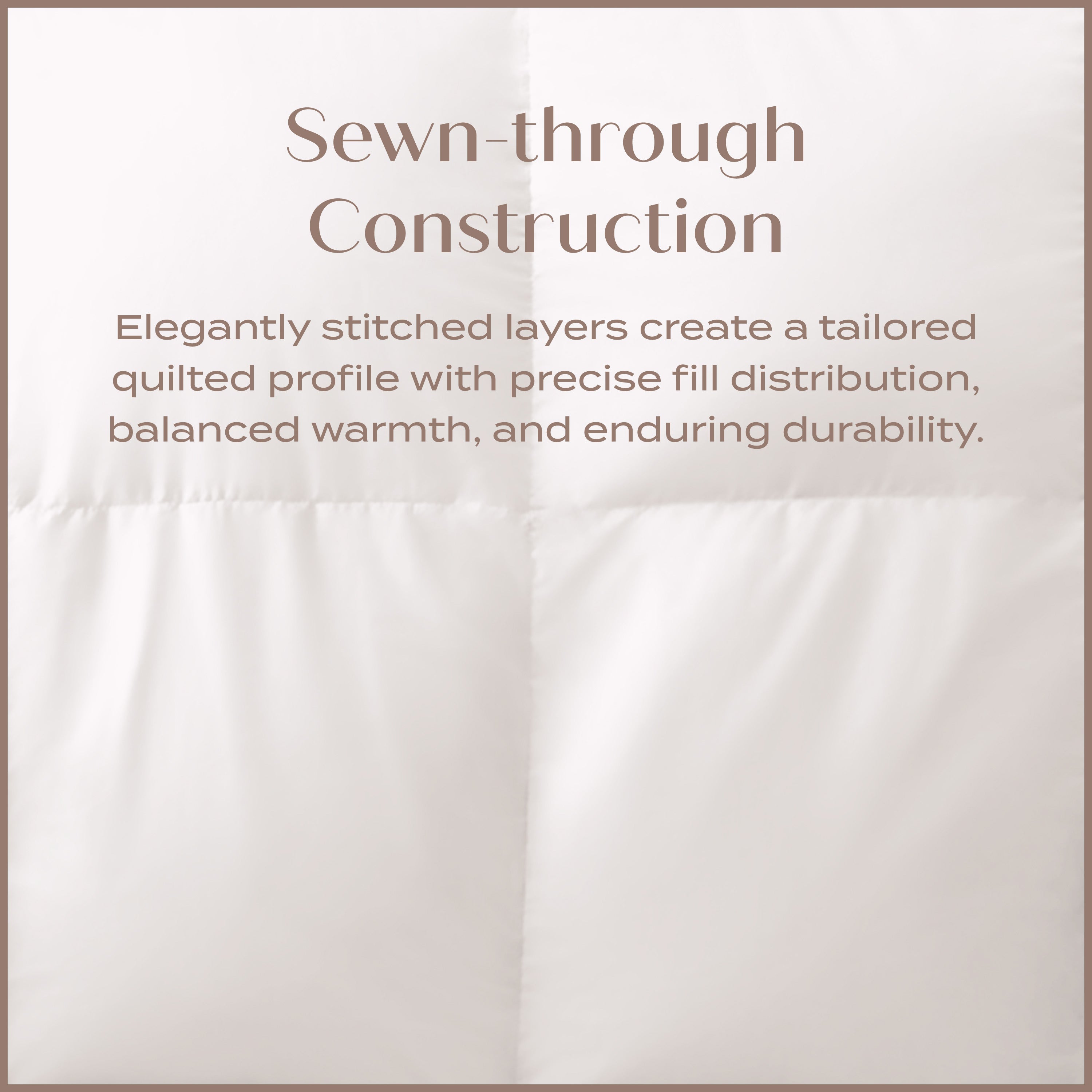 Sewn-through Construction. Elegantly stitched layers create a tailored quilted profile with precise fill distributuion, balanced warmth and enduring durability.